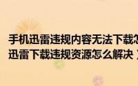 手机迅雷违规内容无法下载怎么办吾爱破解（10月20日手机迅雷下载违规资源怎么解决）