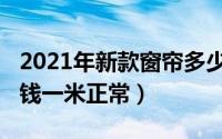 2021年新款窗帘多少钱（10月08日窗帘多少钱一米正常）