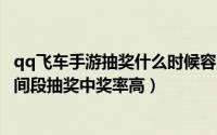 qq飞车手游抽奖什么时候容易中（10月08日QQ飞车哪个时间段抽奖中奖率高）