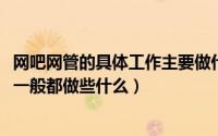 网吧网管的具体工作主要做什么（10月20日网吧里面的网管一般都做些什么）