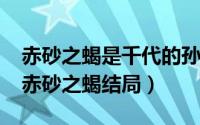 赤砂之蝎是千代的孙子吗（10月20日千代对赤砂之蝎结局）