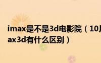 imax是不是3d电影院（10月20日imax电影院里的3d和imax3d有什么区别）