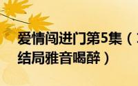 爱情闯进门第5集（10月08日爱情闯进门大结局雅音喝醉）