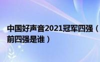 中国好声音2021冠军四强（10月20日2021年的中国好声音前四强是谁）