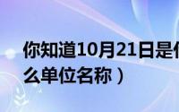 你知道10月21日是什么（10月21日zo是什么单位名称）