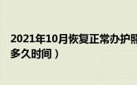 2021年10月恢复正常办护照（10月21日办理护照一般需要多久时间）