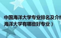 中国海洋大学专业排名及介绍哪些专业最好（10月20日中国海洋大学有哪些好专业）