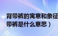 背带裤的寓意和象征（10月08日网络用语背带裤是什么意思）