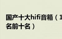 国产十大hifi音箱（10月08日国产hifi音箱排名前十名）