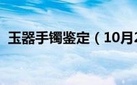 玉器手镯鉴定（10月20日玉手镯鉴别方法）