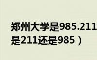 郑州大学是985.211吗（10月08日郑州大学是211还是985）