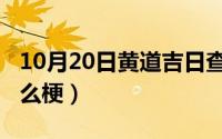 10月20日黄道吉日查询（10月20日曹丹曦什么梗）