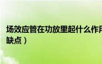 场效应管在功放里起什么作用（10月20日场效应管功放的优缺点）