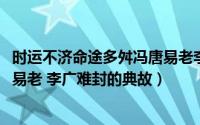 时运不济命途多舛冯唐易老李广难封的翻译（10月08日冯唐易老 李广难封的典故）