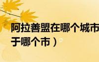 阿拉善盟在哪个城市（10月21日阿拉善盟属于哪个市）