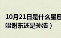 10月21日是什么星座（10月21日中华民谣原唱谢东还是孙浩）