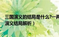 三国演义的结局是什么?一两句话告诉大家（10月21日三国演义结局解析）