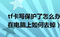 tf卡写保护了怎么办（10月21日tf卡写保护在电脑上如何去掉）