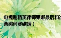 电视剧精英律师栗娜最后和谁在一起了（10月21日精英律师栗娜何赛结婚）