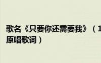 歌名《只要你还需要我》（10月21日只要你还需要我完整版原唱歌词）