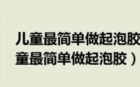 儿童最简单做起泡胶只用胶水（10月08日儿童最简单做起泡胶）