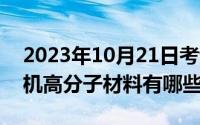 2023年10月21日考试有哪些（10月21日有机高分子材料有哪些）