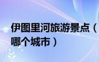 伊图里河旅游景点（10月08日伊图里河属于哪个城市）