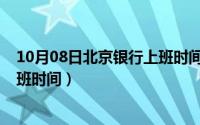 10月08日北京银行上班时间是几点（10月08日北京银行上班时间）