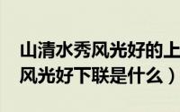 山清水秀风光好的上联（10月22日山清水秀风光好下联是什么）