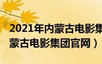 2021年内蒙古电影集团董事长（10月08日内蒙古电影集团官网）