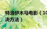 特洛伊木马电影（10月08日特洛伊木马的解决方法）