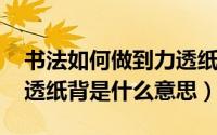 书法如何做到力透纸背（10月22日书法中力透纸背是什么意思）