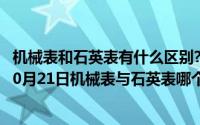 机械表和石英表有什么区别? 它们两个的优点分别是什么（10月21日机械表与石英表哪个更好）