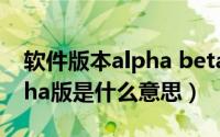 软件版本alpha beta（10月22日软件的Alpha版是什么意思）