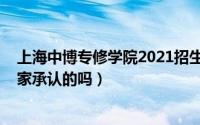 上海中博专修学院2021招生（10月21日上海中博学院是国家承认的吗）