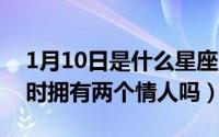 1月10日是什么星座（10月21日一个人能同时拥有两个情人吗）