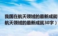 我国在航天领域的最新成就有哪些2o21（10月22日我国在航天领域的最新成就30字）