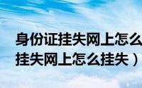 身份证挂失网上怎么操作（10月22日身份证挂失网上怎么挂失）