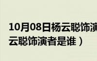 10月08日杨云聪饰演者是谁呀（10月08日杨云聪饰演者是谁）