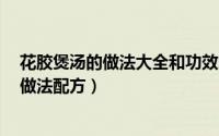 花胶煲汤的做法大全和功效窍门（10月22日花胶煲汤15种做法配方）