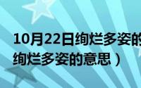 10月22日绚烂多姿的意思是什么（10月22日绚烂多姿的意思）