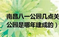 南昌八一公园几点关门（10月21日南昌八一公园是哪年建成的）