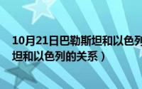 10月21日巴勒斯坦和以色列的关系如何（10月21日巴勒斯坦和以色列的关系）