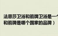 法恩莎卫浴和箭牌卫浴是一个生产厂家吗（10月22日法恩莎和箭牌是哪个国家的品牌）