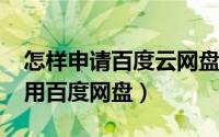 怎样申请百度云网盘（10月08日怎么申请使用百度网盘）