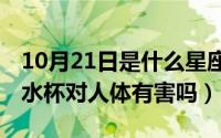 10月21日是什么星座（10月22日304不锈钢水杯对人体有害吗）