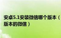 安卓5.1安装微信哪个版本（10月22日安卓5.1版本安装什么版本的微信）