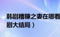 韩剧糟糠之妻在哪看（10月08日糟糠之妻韩剧大结局）