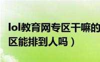 lol教育网专区干嘛的（10月22日lol教育网专区能排到人吗）