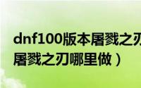 dnf100版本屠戮之刃（10月22日地下城110屠戮之刃哪里做）